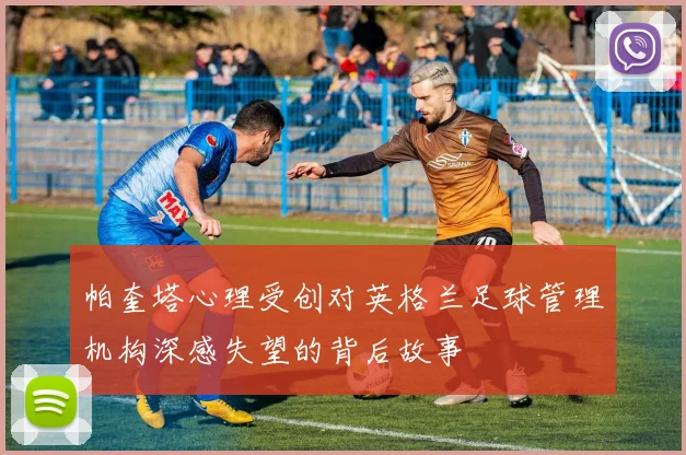 帕奎塔心理受创对英格兰足球管理机构深感失望的背后故事