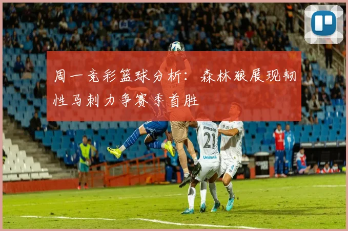 周一竞彩篮球分析：森林狼展现韧性马刺力争赛季首胜