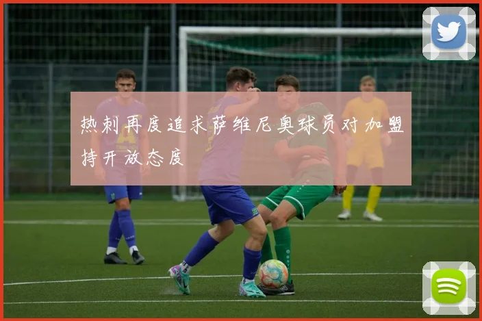 热刺再度追求萨维尼奥球员对加盟持开放态度