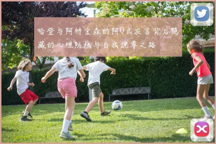 哈登与阿特金森的阿Q式发言背后隐藏的心理防线与自我挽尊之路