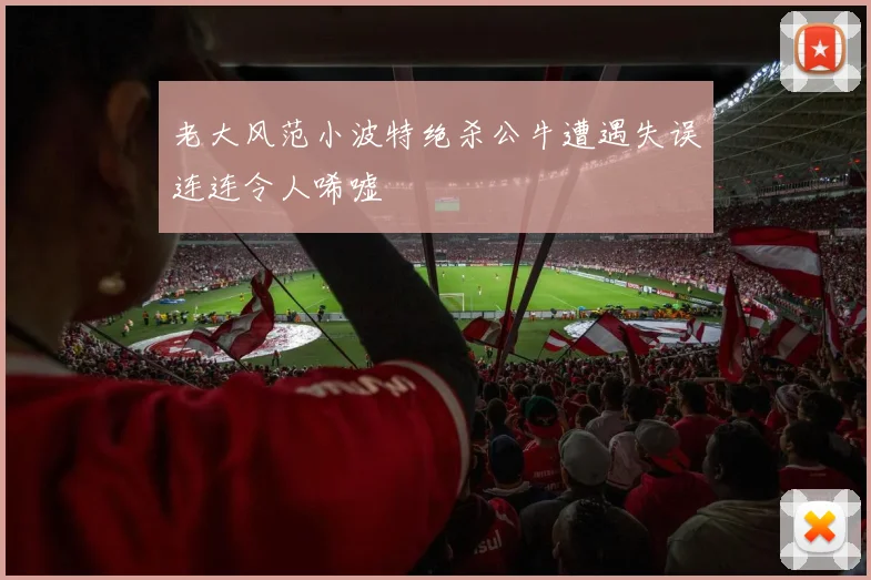 老大风范小波特绝杀公牛遭遇失误连连令人唏嘘