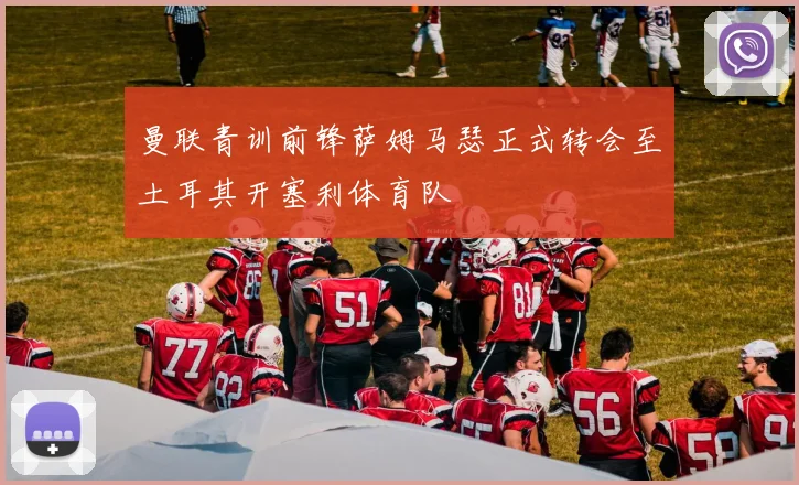 曼联青训前锋萨姆马瑟正式转会至土耳其开塞利体育队