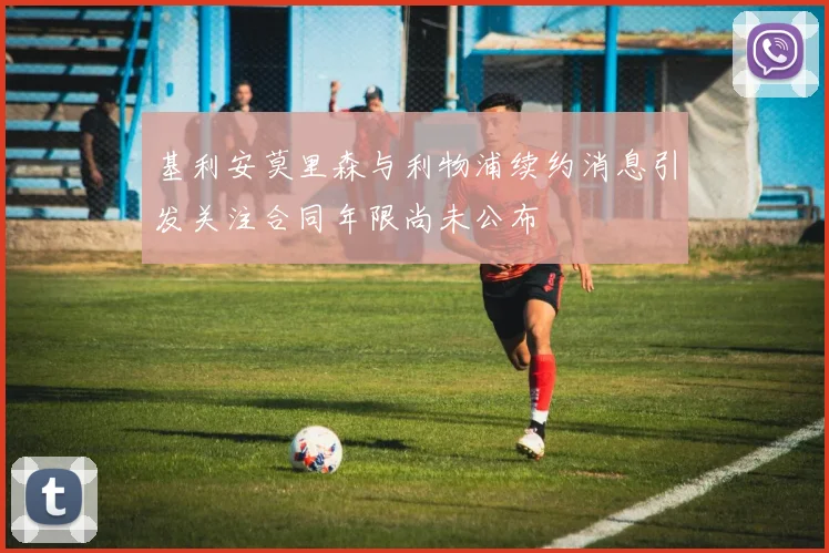 基利安莫里森与利物浦续约消息引发关注合同年限尚未公布
