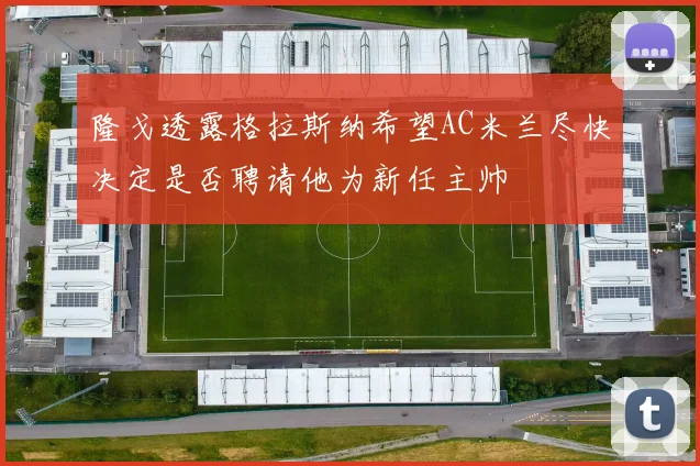隆戈透露格拉斯纳希望AC米兰尽快决定是否聘请他为新任主帅