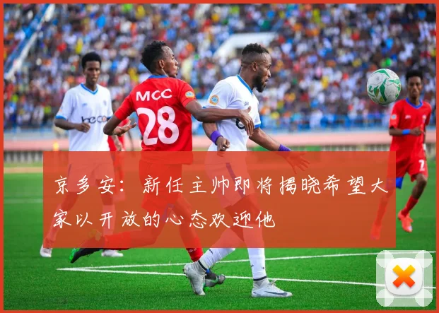 京多安：新任主帅即将揭晓希望大家以开放的心态欢迎他