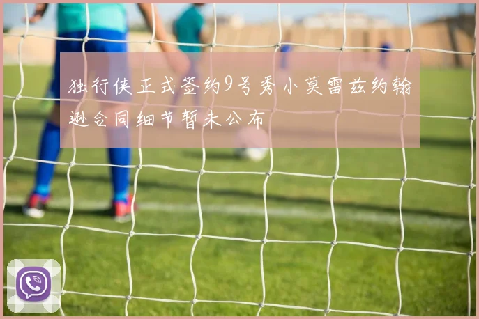 独行侠正式签约9号秀小莫雷兹约翰逊合同细节暂未公布