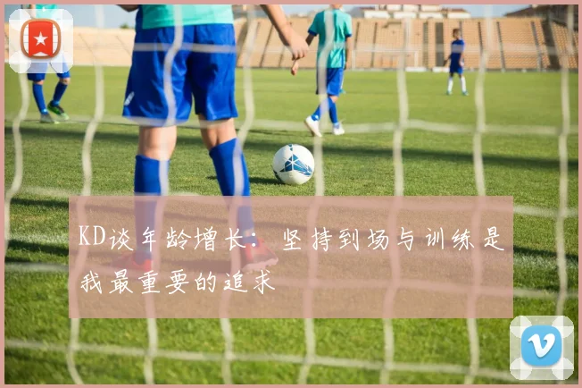 KD谈年龄增长：坚持到场与训练是我最重要的追求