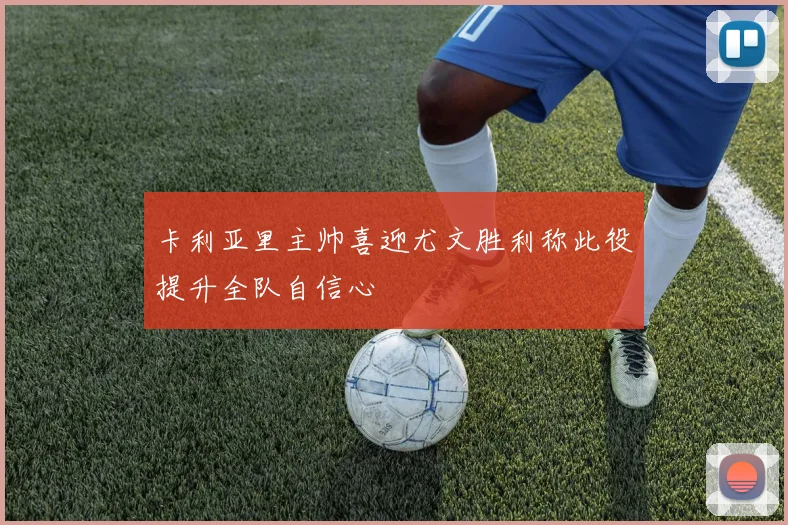 卡利亚里主帅喜迎尤文胜利称此役提升全队自信心