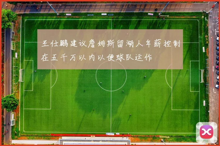 王仕鹏建议詹姆斯留湖人年薪控制在五千万以内以便球队运作