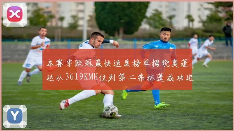 本赛季欧冠最快速度榜单揭晓奥蓬达以3619KMH位列第二弗林蓬成功进军前十