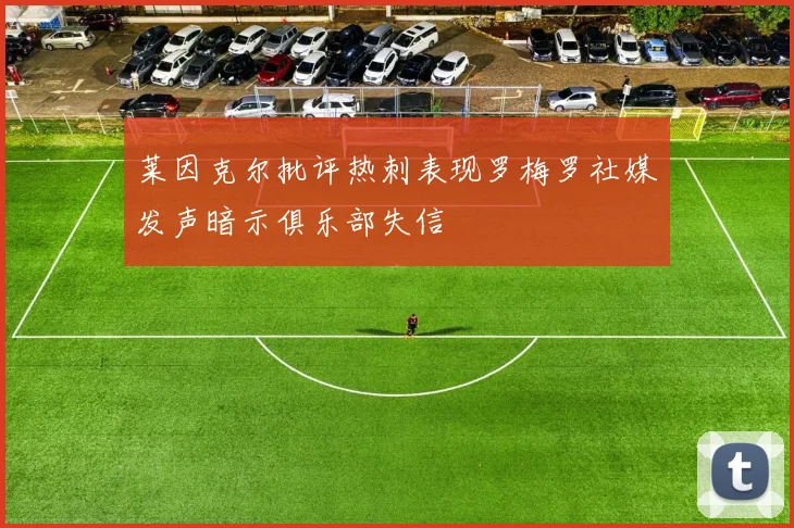 莱因克尔批评热刺表现罗梅罗社媒发声暗示俱乐部失信