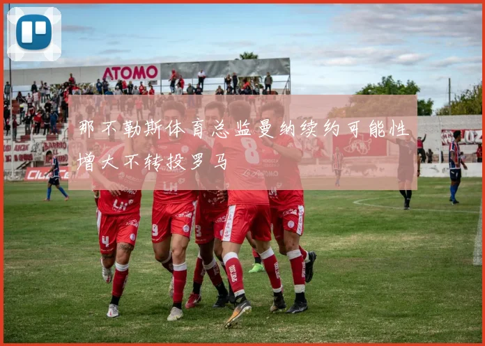 那不勒斯体育总监曼纳续约可能性增大不转投罗马