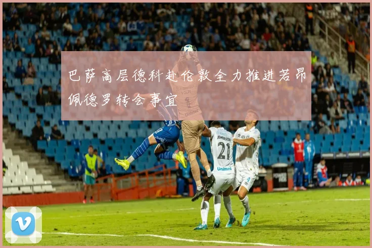 巴萨高层德科赴伦敦全力推进若昂佩德罗转会事宜