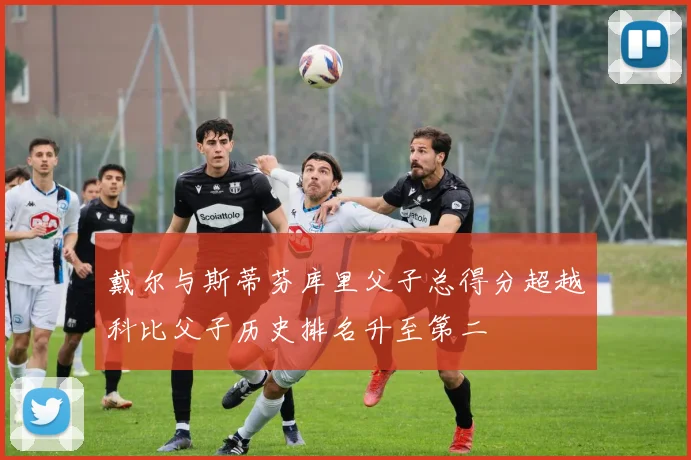 戴尔与斯蒂芬库里父子总得分超越科比父子历史排名升至第二