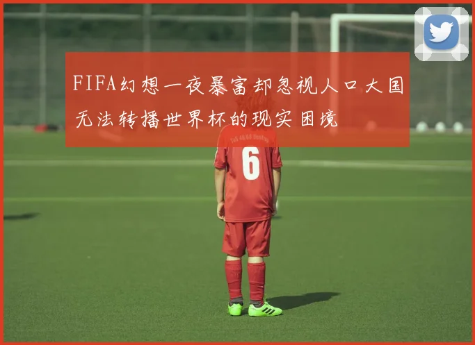 FIFA幻想一夜暴富却忽视人口大国无法转播世界杯的现实困境