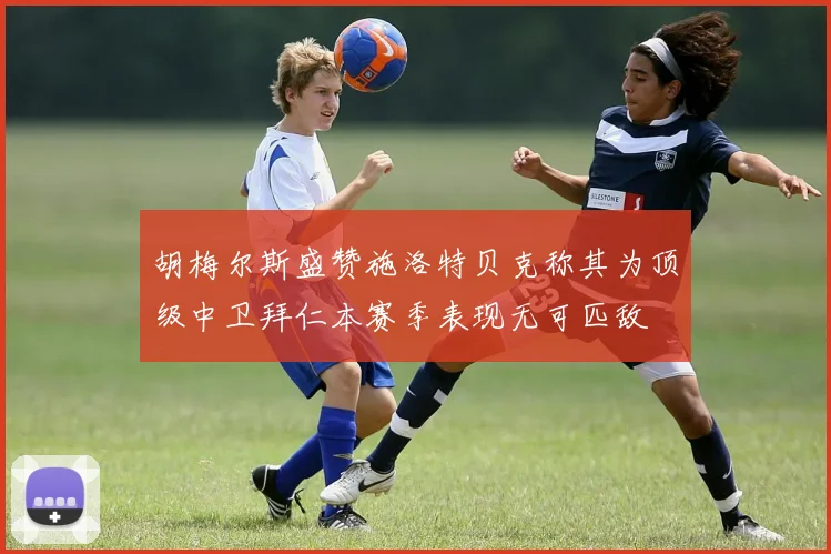 胡梅尔斯盛赞施洛特贝克称其为顶级中卫拜仁本赛季表现无可匹敌