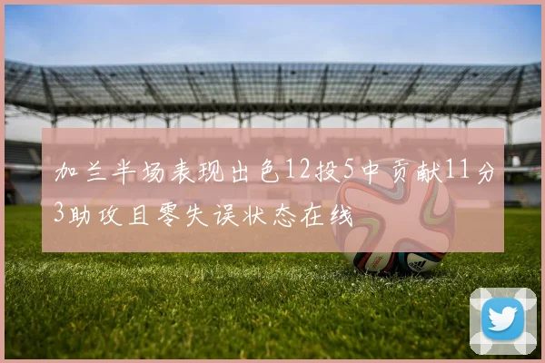 加兰半场表现出色12投5中贡献11分3助攻且零失误状态在线